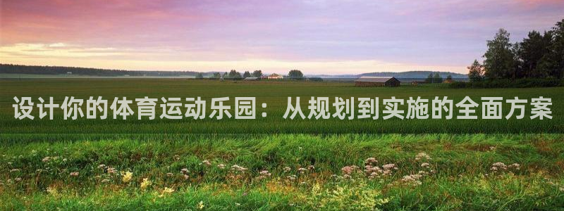 劲球体育免费观看高清视频篮球团团直播：设计你的体育运动乐园：从规划到实施的全面方案