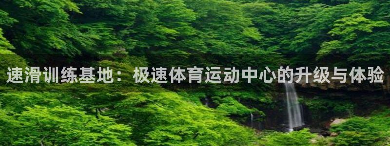 nba直播劲球体育：速滑训练基地：极速体育运动中心的升级与体验