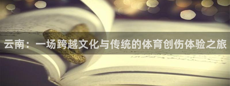 劲球体育视频：云南：一场跨越文化与传统的体育创伤体验之旅